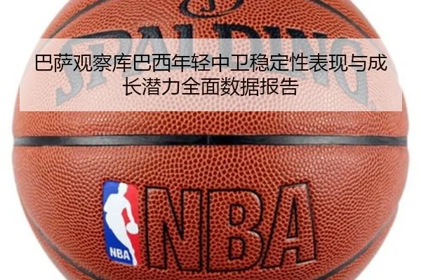 巴萨观察库巴西年轻中卫稳定性表现与成长潜力全面数据报告