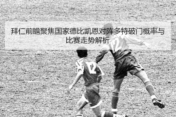 拜仁前瞻聚焦国家德比凯恩对阵多特破门概率与比赛走势解析