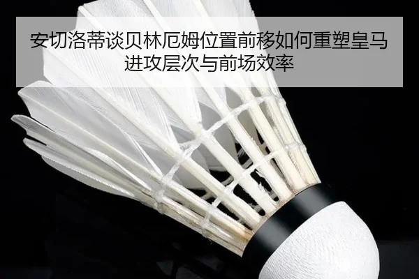 安切洛蒂谈贝林厄姆位置前移如何重塑皇马进攻层次与前场效率
