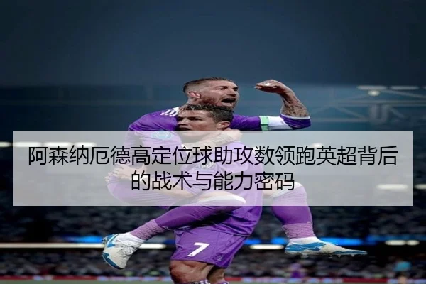 阿森纳厄德高定位球助攻数领跑英超背后的战术与能力密码