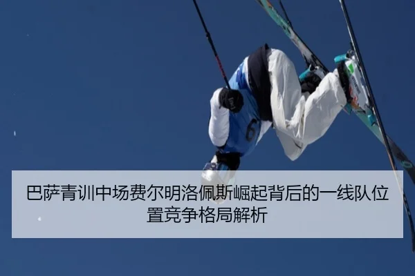 巴萨青训中场费尔明洛佩斯崛起背后的一线队位置竞争格局解析